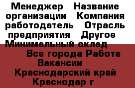 Менеджер › Название организации ­ Компания-работодатель › Отрасль предприятия ­ Другое › Минимальный оклад ­ 18 000 - Все города Работа » Вакансии   . Краснодарский край,Краснодар г.